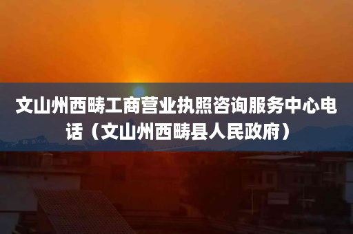 文山州西畴工商营业执照咨询服务中心电话（文山州西畴县人民政府）