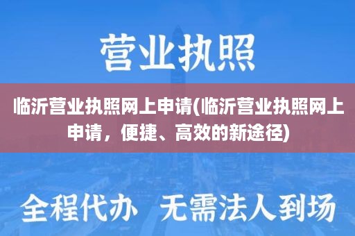 临沂营业执照网上申请(临沂营业执照网上申请，便捷、高效的新途径)
