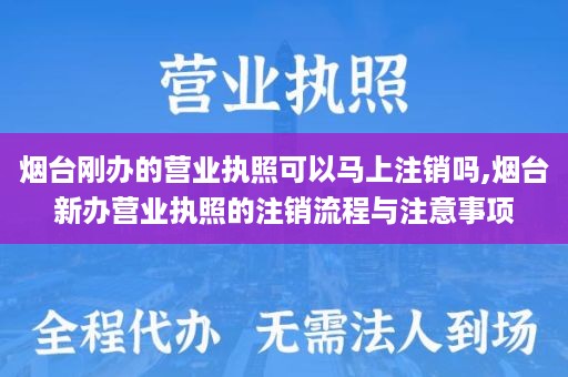 烟台刚办的营业执照可以马上注销吗,烟台新办营业执照的注销流程与注意事项