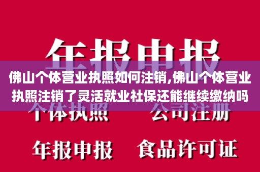 佛山个体营业执照如何注销,佛山个体营业执照注销了灵活就业社保还能继续缴纳吗