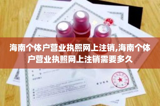 海南个体户营业执照网上注销,海南个体户营业执照网上注销需要多久