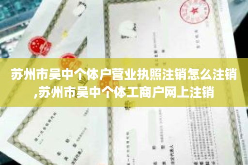 苏州市吴中个体户营业执照注销怎么注销,苏州市吴中个体工商户网上注销