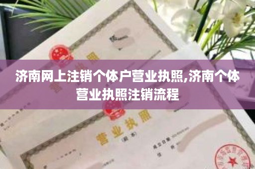 济南网上注销个体户营业执照,济南个体营业执照注销流程