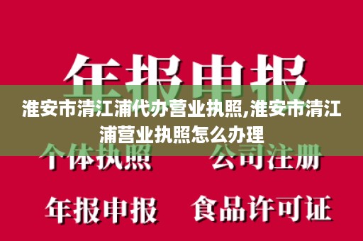 淮安市清江浦代办营业执照,淮安市清江浦营业执照怎么办理