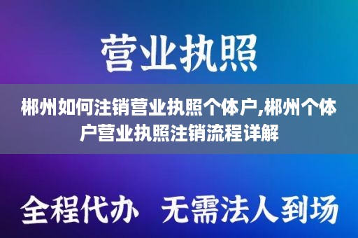 郴州如何注销营业执照个体户,郴州个体户营业执照注销流程详解