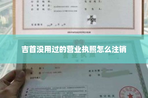 吉首没用过的营业执照怎么注销