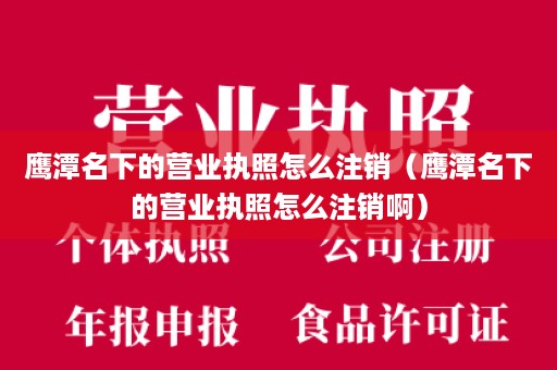 鹰潭名下的营业执照怎么注销（鹰潭名下的营业执照怎么注销啊）