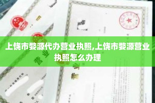 上饶市婺源代办营业执照,上饶市婺源营业执照怎么办理