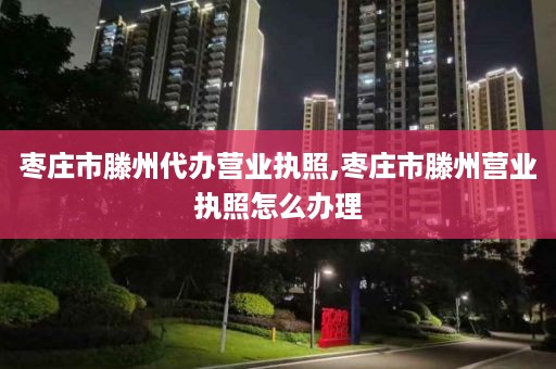 枣庄市滕州代办营业执照,枣庄市滕州营业执照怎么办理