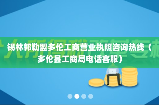 锡林郭勒盟多伦工商营业执照咨询热线（多伦县工商局电话客服）