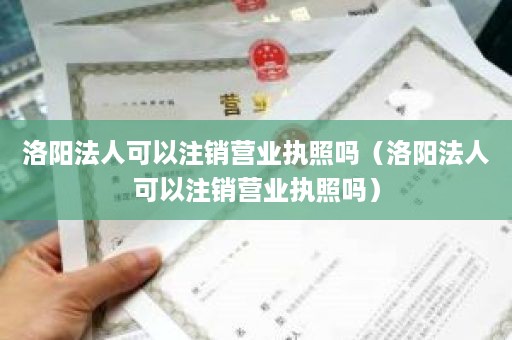 洛阳法人可以注销营业执照吗（洛阳法人可以注销营业执照吗）