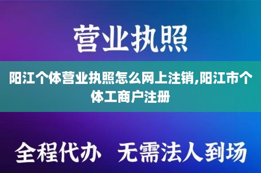 阳江个体营业执照怎么网上注销,阳江市个体工商户注册