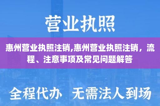惠州营业执照注销,惠州营业执照注销，流程、注意事项及常见问题解答