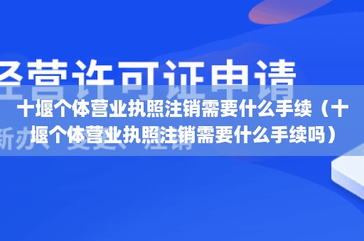 十堰个体营业执照注销需要什么手续（十堰个体营业执照注销需要什么手续吗）