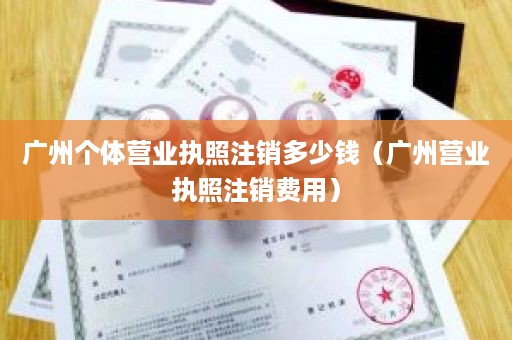 广州个体营业执照注销多少钱（广州营业执照注销费用）