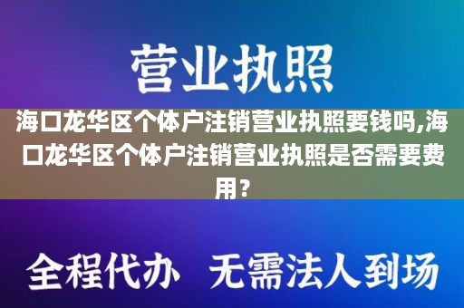 海口龙华区个体户注销营业执照要钱吗,海口龙华区个体户注销营业执照是否需要费用？