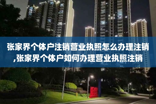 张家界个体户注销营业执照怎么办理注销,张家界个体户如何办理营业执照注销