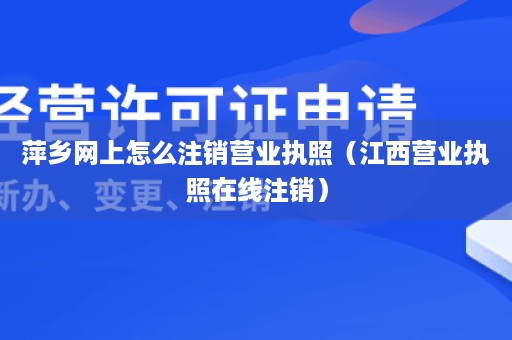 萍乡网上怎么注销营业执照（江西营业执照在线注销）