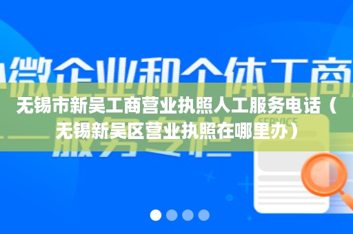 无锡市新吴工商营业执照人工服务电话（无锡新吴区营业执照在哪里办）