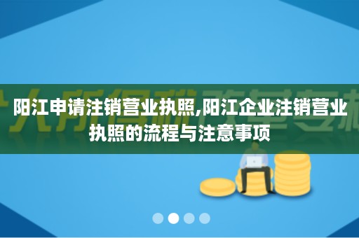 阳江申请注销营业执照,阳江企业注销营业执照的流程与注意事项