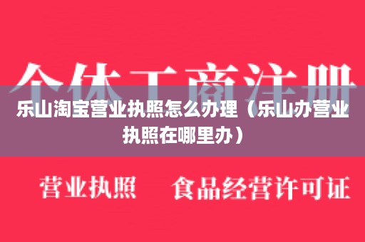 乐山淘宝营业执照怎么办理（乐山办营业执照在哪里办）