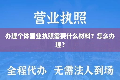 办理个体营业执照需要什么材料？怎么办理？