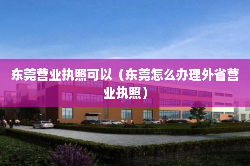 东莞营业执照可以（东莞怎么办理外省营业执照）