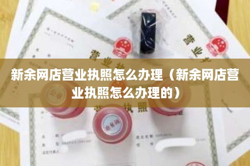 新余网店营业执照怎么办理（新余网店营业执照怎么办理的）