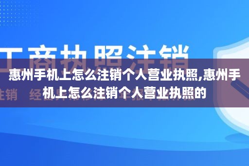 惠州手机上怎么注销个人营业执照,惠州手机上怎么注销个人营业执照的