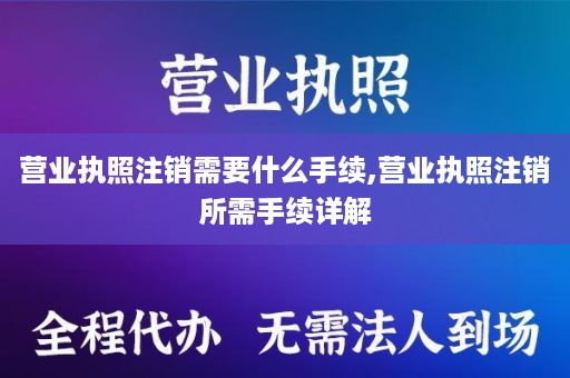 营业执照注销需要什么手续,营业执照注销所需手续详解