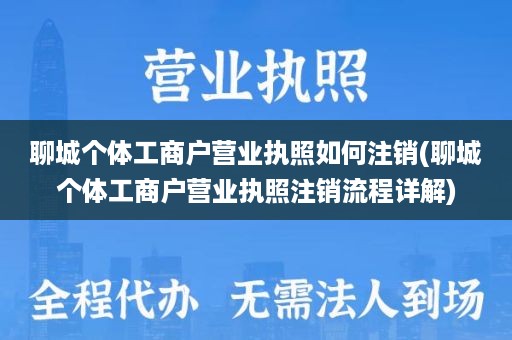 聊城个体工商户营业执照如何注销(聊城个体工商户营业执照注销流程详解)