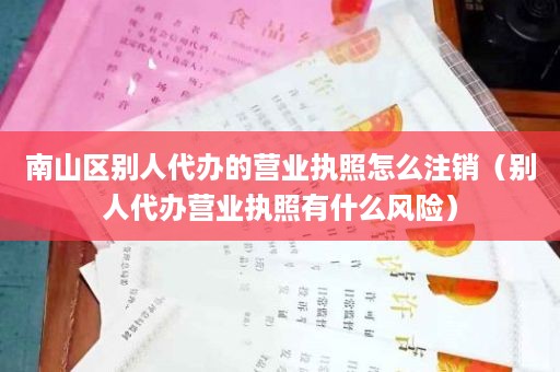 南山区别人代办的营业执照怎么注销（别人代办营业执照有什么风险）