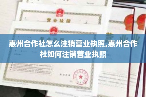 惠州合作社怎么注销营业执照,惠州合作社如何注销营业执照