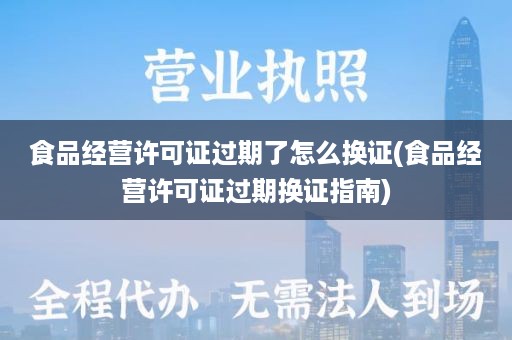 食品经营许可证过期了怎么换证(食品经营许可证过期换证指南)