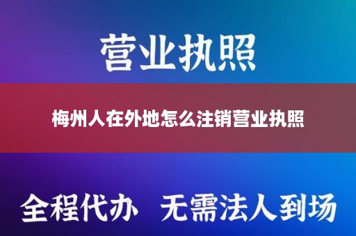 梅州人在外地怎么注销营业执照