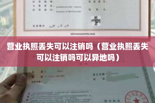 营业执照丢失可以注销吗（营业执照丢失可以注销吗可以异地吗）