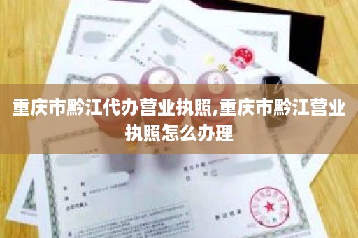 重庆市黔江代办营业执照,重庆市黔江营业执照怎么办理