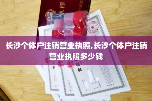 长沙个体户注销营业执照,长沙个体户注销营业执照多少钱