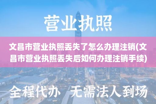文昌市营业执照丢失了怎么办理注销(文昌市营业执照丢失后如何办理注销手续)