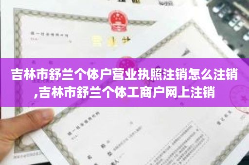 吉林市舒兰个体户营业执照注销怎么注销,吉林市舒兰个体工商户网上注销