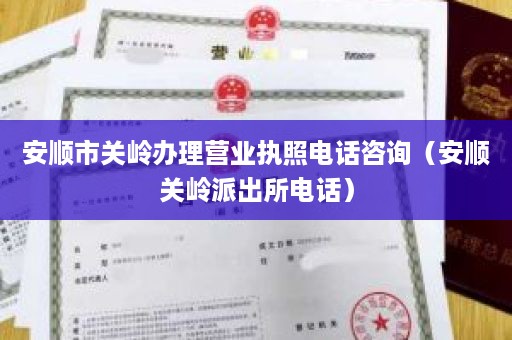 安顺市关岭办理营业执照电话咨询（安顺关岭派出所电话）