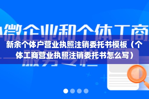 新余个体户营业执照注销委托书模板（个体工商营业执照注销委托书怎么写）