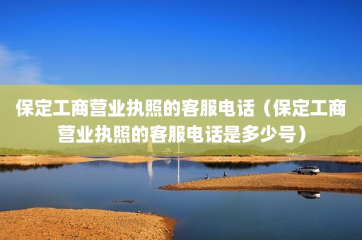 保定工商营业执照的客服电话（保定工商营业执照的客服电话是多少号）