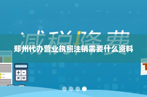 郑州代办营业执照注销需要什么资料