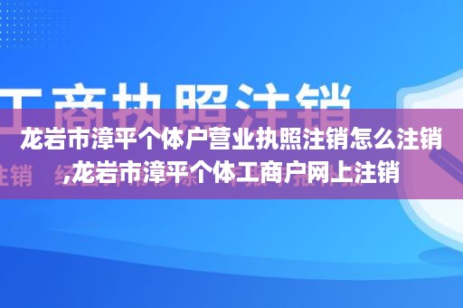 龙岩市漳平个体户营业执照注销怎么注销,龙岩市漳平个体工商户网上注销