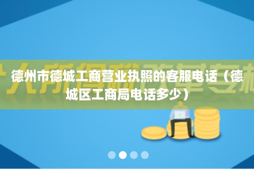 德州市德城工商营业执照的客服电话（德城区工商局电话多少）