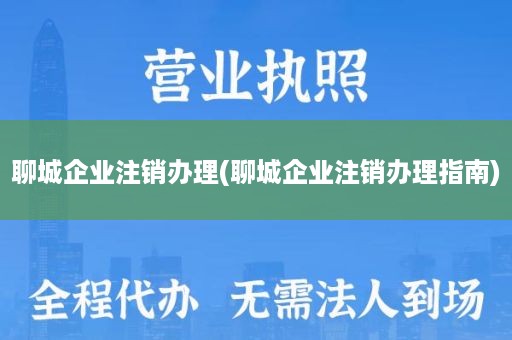 聊城企业注销办理(聊城企业注销办理指南)