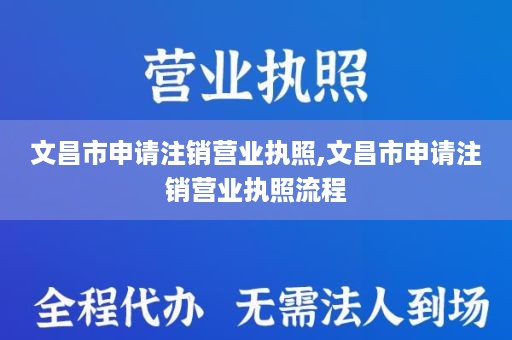 文昌市申请注销营业执照,文昌市申请注销营业执照流程