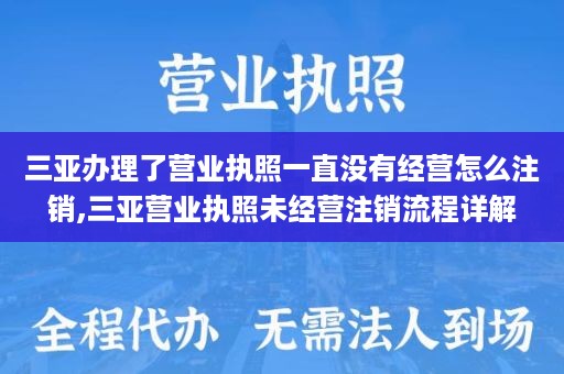 三亚办理了营业执照一直没有经营怎么注销,三亚营业执照未经营注销流程详解