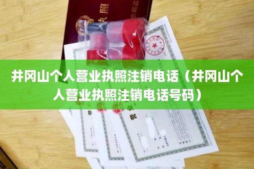 井冈山个人营业执照注销电话（井冈山个人营业执照注销电话号码）
